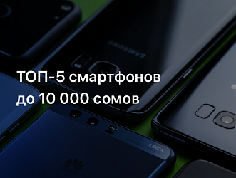 Рейтинг ТОП-5 смартфонов до 10 000 сомов